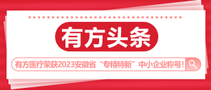 有方头条 | 有方医疗荣获2023年度安徽省“专精特新”中小企业称号！