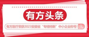 有方头条 | 有方医疗荣获2023年度安徽省“专精特新”中小企业称号！