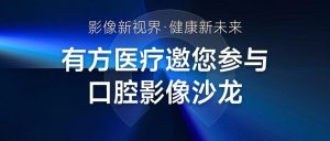 影像新视界 健康新未来 | 有方医疗邀您参与口腔影像沙龙