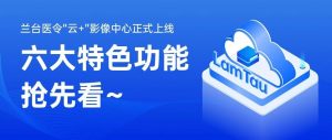 兰台医令“云+”影像中心正式上线，六大特色功能抢先看~