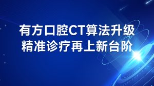 有方口腔CT算法升级，精准诊疗再上新台阶